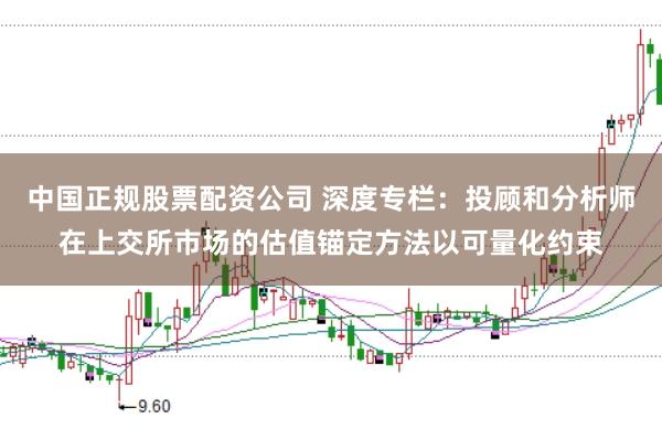 中国正规股票配资公司 深度专栏：投顾和分析师在上交所市场的估值锚定方法以可量化约束