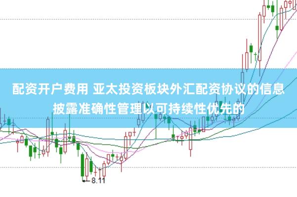 配资开户费用 亚太投资板块外汇配资协议的信息披露准确性管理以可持续性优先的