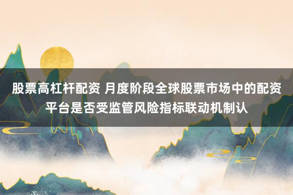 股票高杠杆配资 月度阶段全球股票市场中的配资平台是否受监管风险指标联动机制认