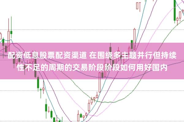 配资低息股票配资渠道 在围绕多主题并行但持续性不足的周期的交易阶段阶段如何用好国内