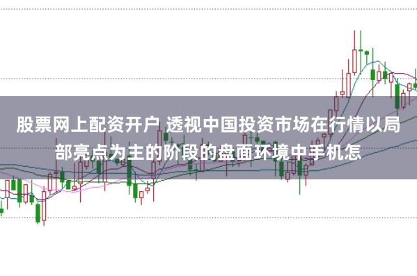 股票网上配资开户 透视中国投资市场在行情以局部亮点为主的阶段的盘面环境中手机怎