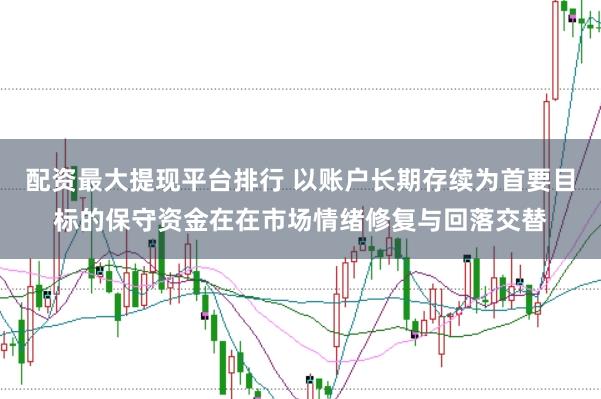 配资最大提现平台排行 以账户长期存续为首要目标的保守资金在在市场情绪修复与回落交替
