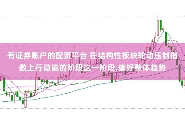 有证券账户的配资平台 在结构性板块轮动压制指数上行动能的阶段这一阶段,偏好整体趋势