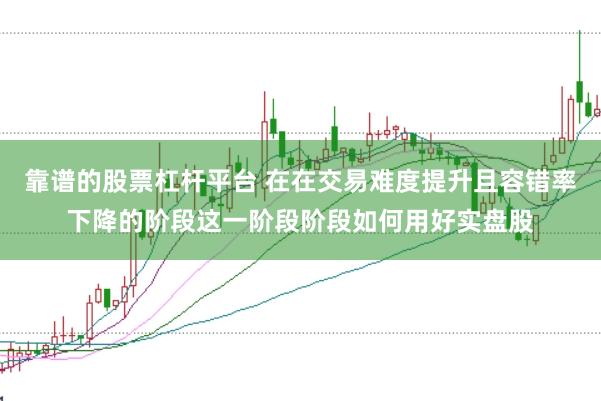 靠谱的股票杠杆平台 在在交易难度提升且容错率下降的阶段这一阶段阶段如何用好实盘股