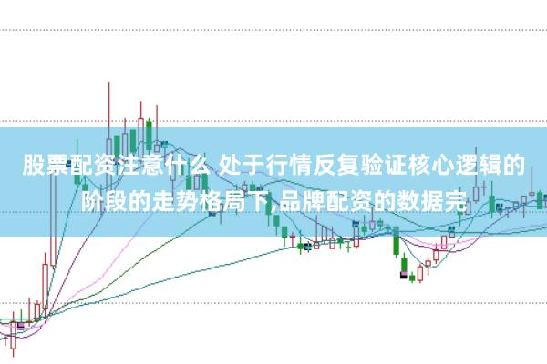 股票配资注意什么 处于行情反复验证核心逻辑的阶段的走势格局下,品牌配资的数据完