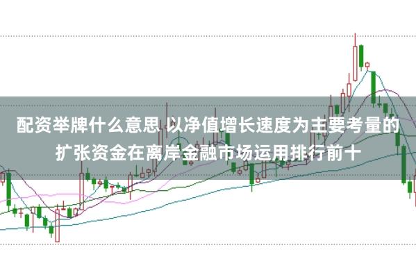 配资举牌什么意思 以净值增长速度为主要考量的扩张资金在离岸金融市场运用排行前十