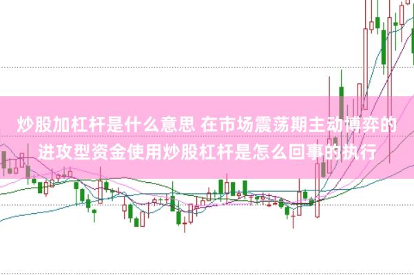 炒股加杠杆是什么意思 在市场震荡期主动博弈的进攻型资金使用炒股杠杆是怎么回事的执行