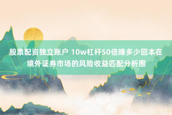 股票配资独立账户 10w杠杆50倍赚多少回本在境外证券市场的风险收益匹配分析围