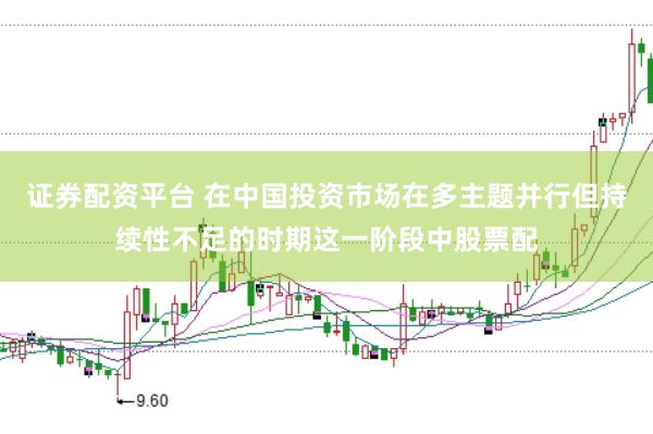 证券配资平台 在中国投资市场在多主题并行但持续性不足的时期这一阶段中股票配