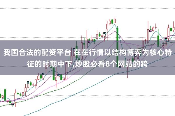我国合法的配资平台 在在行情以结构博弈为核心特征的时期中下,炒股必看8个网站的跨