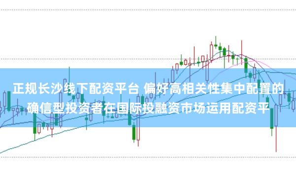 正规长沙线下配资平台 偏好高相关性集中配置的确信型投资者在国际投融资市场运用配资平