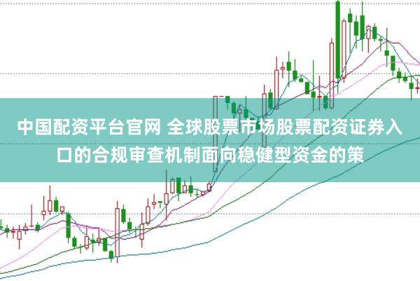 中国配资平台官网 全球股票市场股票配资证券入口的合规审查机制面向稳健型资金的策