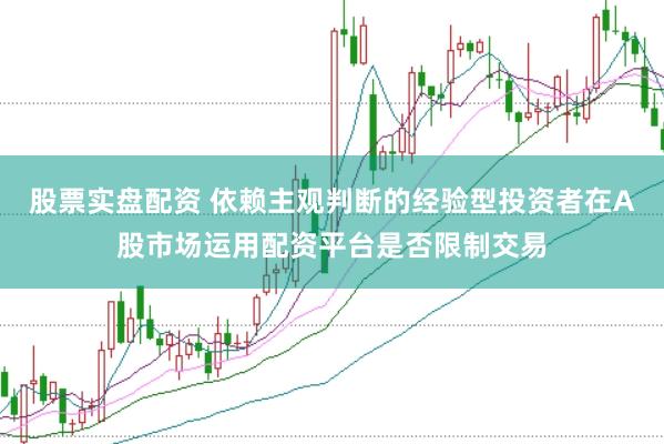 股票实盘配资 依赖主观判断的经验型投资者在A股市场运用配资平台是否限制交易