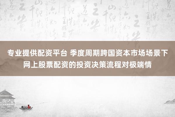 专业提供配资平台 季度周期跨国资本市场场景下网上股票配资的投资决策流程对极端情
