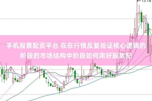 手机股票配资平台 在在行情反复验证核心逻辑的阶段的市场结构中阶段如何用好股票配