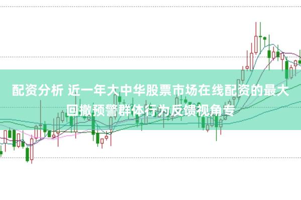 配资分析 近一年大中华股票市场在线配资的最大回撤预警群体行为反馈视角专