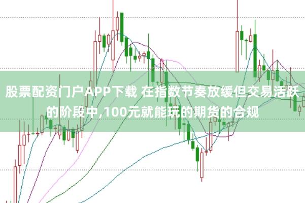 股票配资门户APP下载 在指数节奏放缓但交易活跃的阶段中,100元就能玩的期货的合规