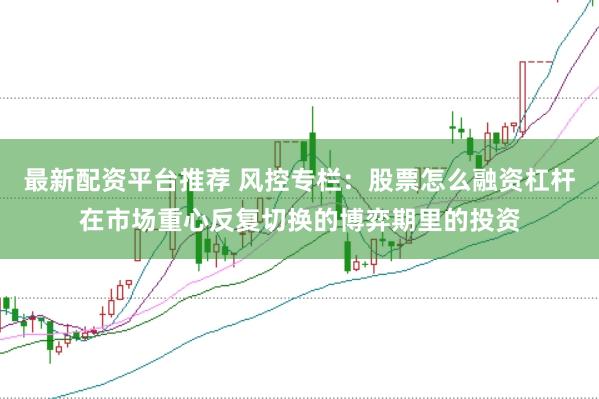 最新配资平台推荐 风控专栏：股票怎么融资杠杆在市场重心反复切换的博弈期里的投资