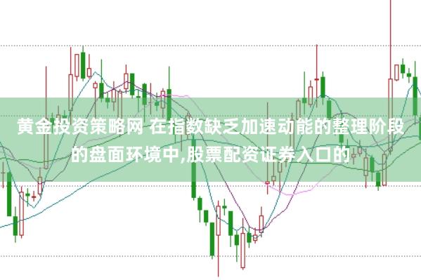 黄金投资策略网 在指数缺乏加速动能的整理阶段的盘面环境中,股票配资证券入口的
