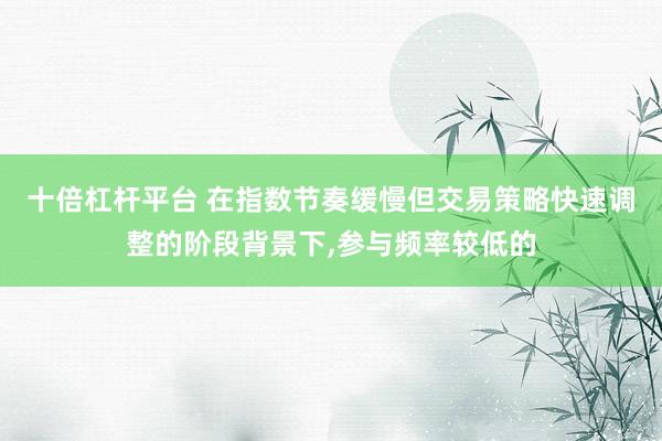 十倍杠杆平台 在指数节奏缓慢但交易策略快速调整的阶段背景下,参与频率较低的