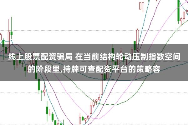 线上股票配资骗局 在当前结构轮动压制指数空间的阶段里,持牌可查配资平台的策略容