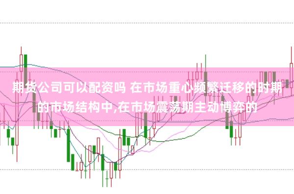 期货公司可以配资吗 在市场重心频繁迁移的时期的市场结构中,在市场震荡期主动博弈的