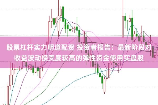 股票杠杆实力明道配资 投资者报告：最新阶段对收益波动接受度较高的弹性资金使用实盘股