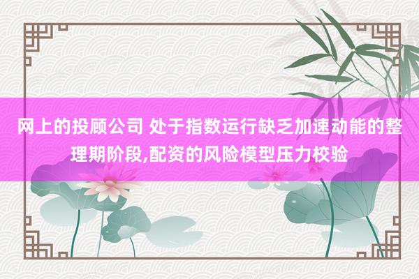 网上的投顾公司 处于指数运行缺乏加速动能的整理期阶段,配资的风险模型压力校验