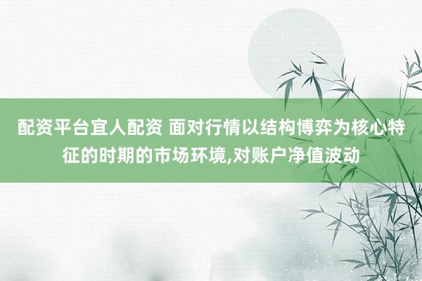 配资平台宜人配资 面对行情以结构博弈为核心特征的时期的市场环境,对账户净值波动