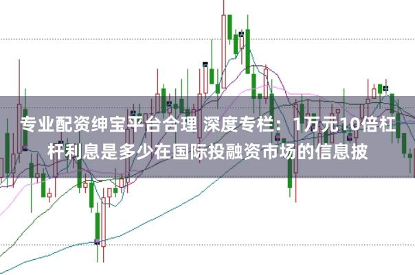 专业配资绅宝平台合理 深度专栏：1万元10倍杠杆利息是多少在国际投融资市场的信息披