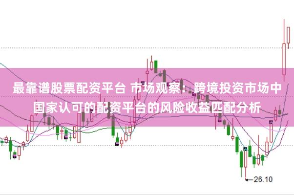 最靠谱股票配资平台 市场观察：跨境投资市场中国家认可的配资平台的风险收益匹配分析