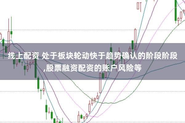 线上配资 处于板块轮动快于趋势确认的阶段阶段,股票融资配资的账户风险等
