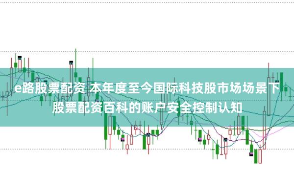 e路股票配资 本年度至今国际科技股市场场景下股票配资百科的账户安全控制认知