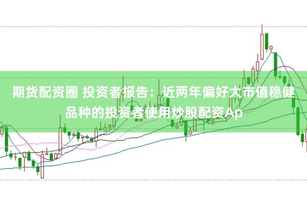 期货配资圈 投资者报告：近两年偏好大市值稳健品种的投资者使用炒股配资Ap