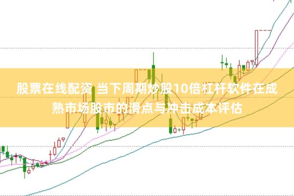 股票在线配资 当下周期炒股10倍杠杆软件在成熟市场股市的滑点与冲击成本评估