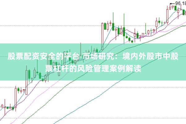股票配资安全的平台 市场研究：境内外股市中股票杠杆的风险管理案例解读