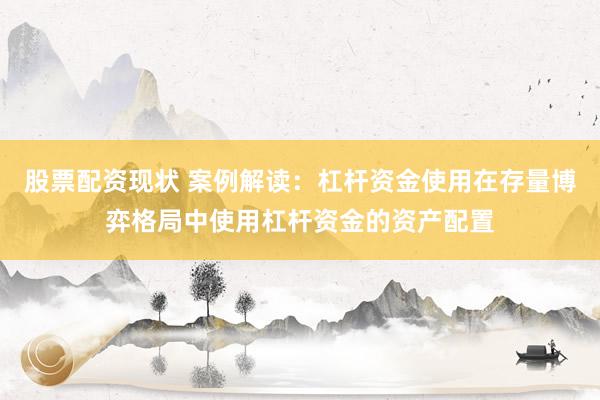股票配资现状 案例解读：杠杆资金使用在存量博弈格局中使用杠杆资金的资产配置