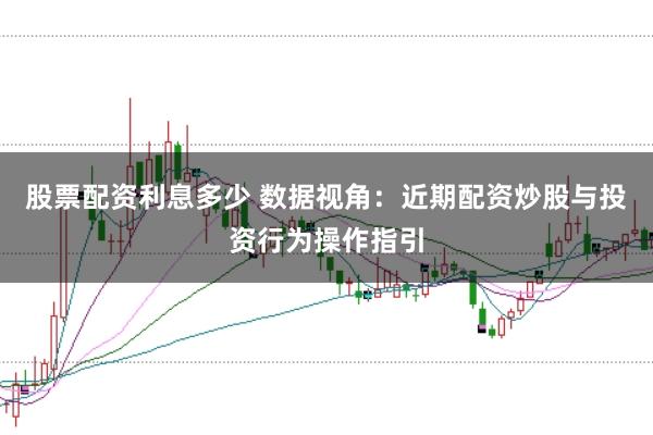 股票配资利息多少 数据视角：近期配资炒股与投资行为操作指引