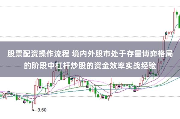 股票配资操作流程 境内外股市处于存量博弈格局的阶段中杠杆炒股的资金效率实战经验