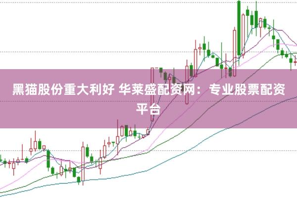 黑猫股份重大利好 华莱盛配资网：专业股票配资平台