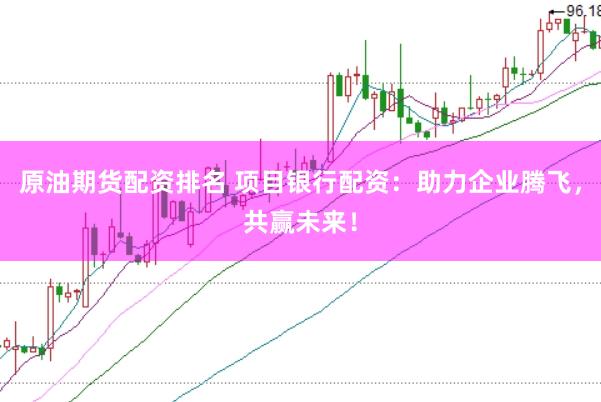 原油期货配资排名 项目银行配资：助力企业腾飞，共赢未来！