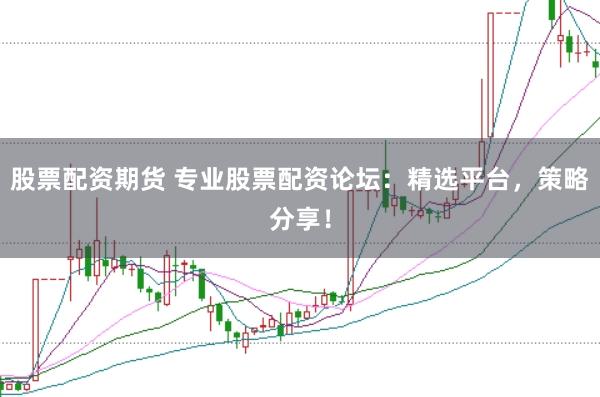 股票配资期货 专业股票配资论坛：精选平台，策略分享！
