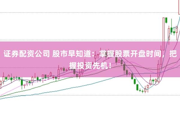证券配资公司 股市早知道：掌握股票开盘时间，把握投资先机！