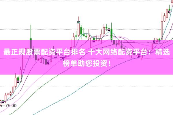 最正规股票配资平台排名 十大网络配资平台：精选榜单助您投资！