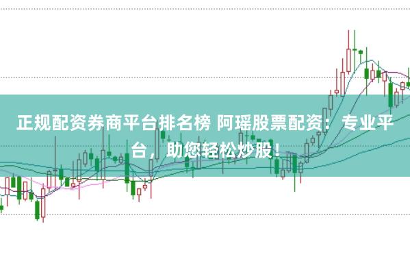 正规配资券商平台排名榜 阿瑶股票配资：专业平台，助您轻松炒股！