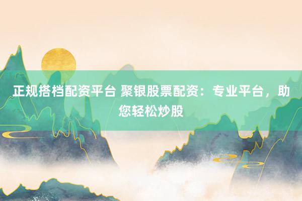 正规搭档配资平台 聚银股票配资：专业平台，助您轻松炒股