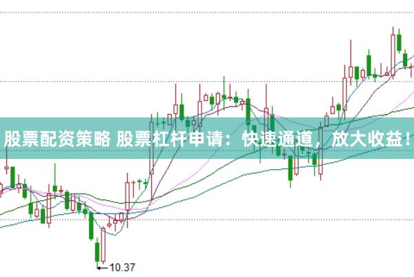 股票配资策略 股票杠杆申请：快速通道，放大收益！