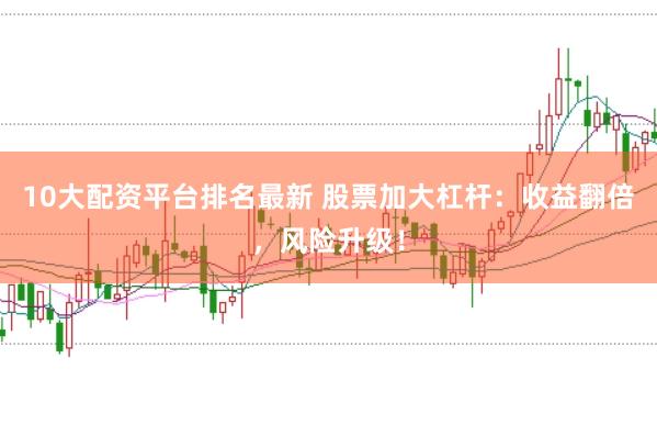10大配资平台排名最新 股票加大杠杆：收益翻倍，风险升级！