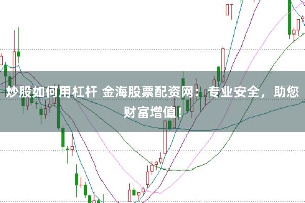 炒股如何用杠杆 金海股票配资网：专业安全，助您财富增值！
