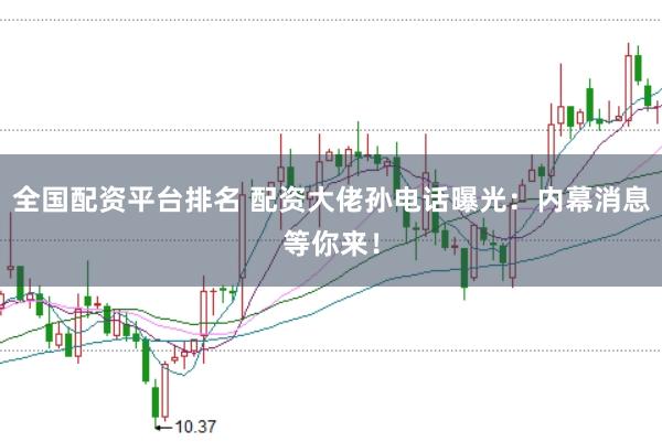 全国配资平台排名 配资大佬孙电话曝光：内幕消息等你来！